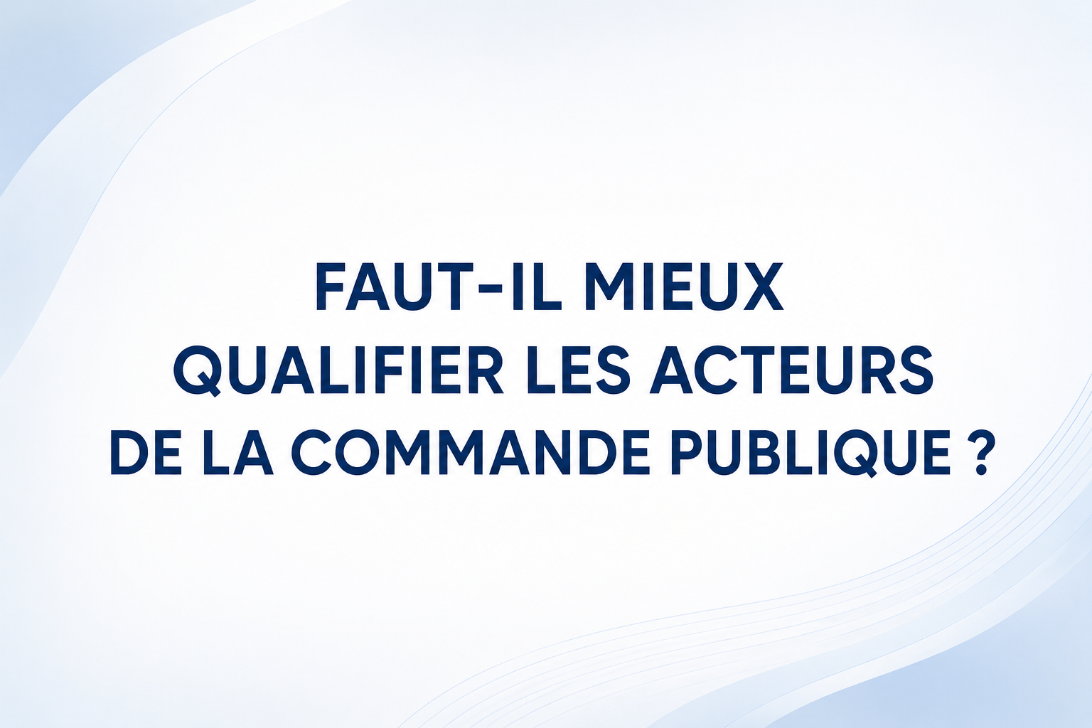 Faut-il mieux qualifier les acteurs de la commande publique ?